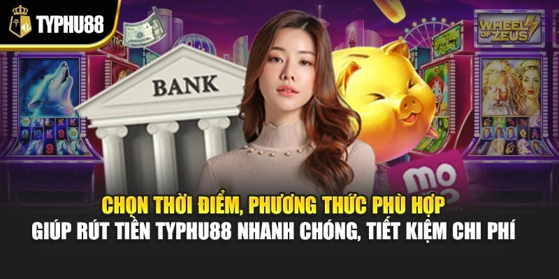 Chọn thời điểm, phương thức phù hợp giúp rút tiền Typhu88 nhanh chóng, tiết kiệm chi phí