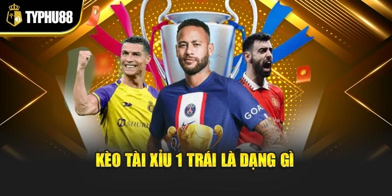 Kèo tài xỉu 1 trái là dạng gì