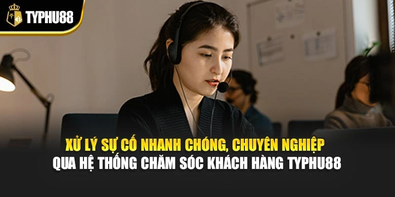 Xử lý sự cố nhanh chóng, chuyên nghiệp qua hệ thống chăm sóc khách hàng Typhu88